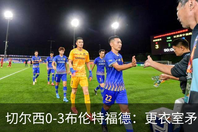 切尔西0-3布伦特福德：更衣室矛盾 结构性崩塌，阿隆索信任告急